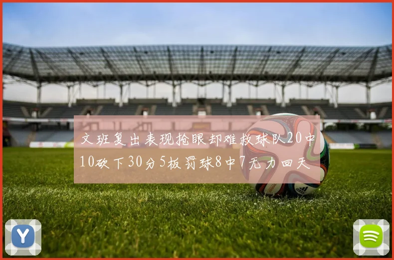 文班复出表现抢眼却难救球队20中10砍下30分5板罚球8中7无力回天