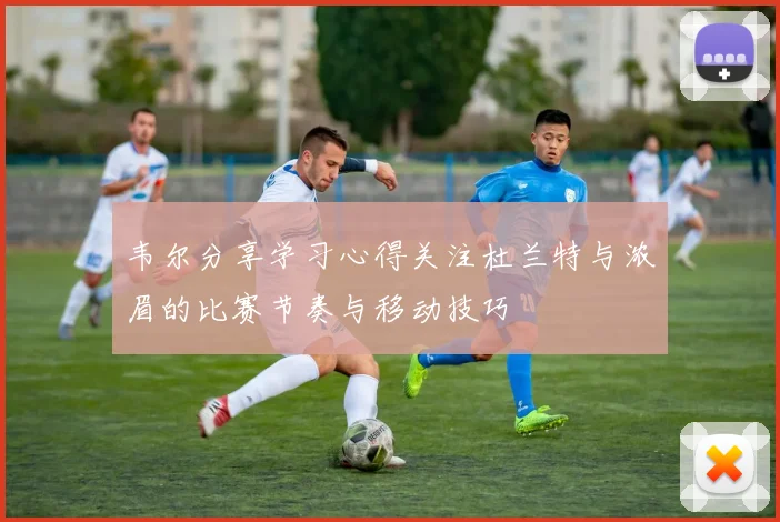 韦尔分享学习心得关注杜兰特与浓眉的比赛节奏与移动技巧