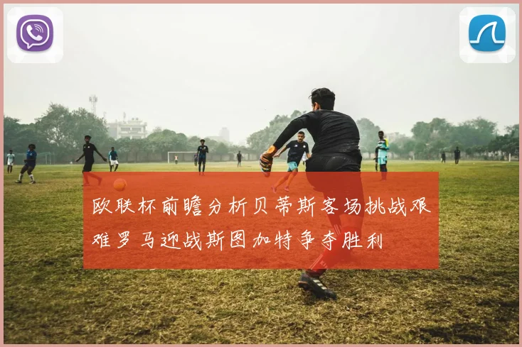 欧联杯前瞻分析贝蒂斯客场挑战艰难罗马迎战斯图加特争夺胜利