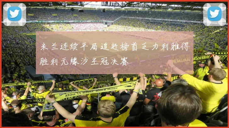 米兰连续平局追赶榜首乏力利雅得胜利无缘沙王冠决赛