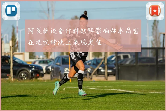 阿莫林谈舍什科缺阵影响称水晶宫在进攻转换上表现更佳