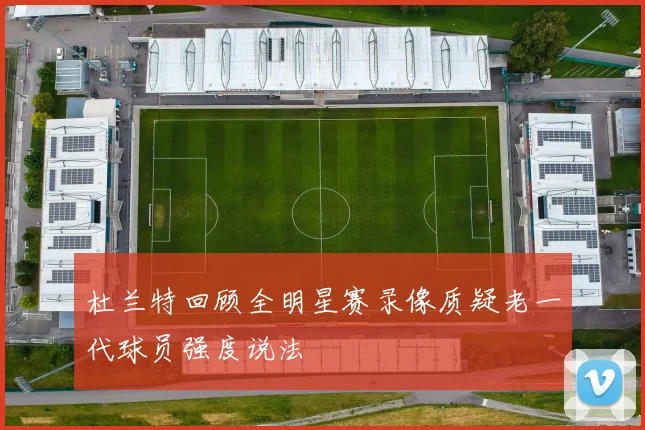 杜兰特回顾全明星赛录像质疑老一代球员强度说法