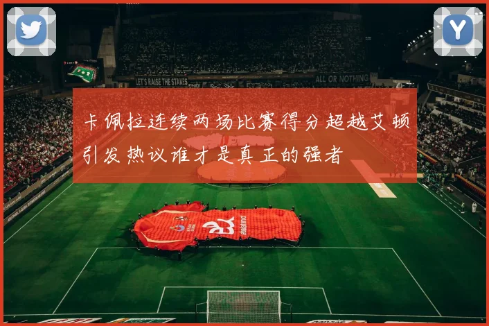 卡佩拉连续两场比赛得分超越艾顿引发热议谁才是真正的强者