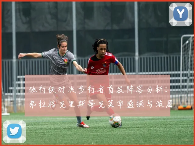 独行侠对决步行者首发阵容分析：弗拉格克里斯蒂克莱华盛顿与浓眉的精彩对决