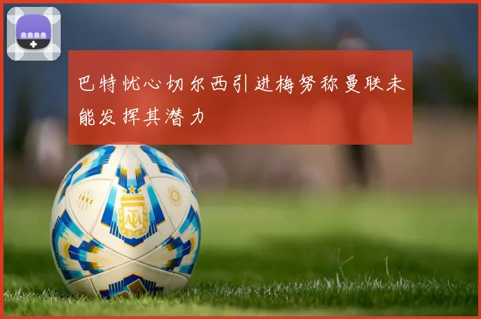 巴特忧心切尔西引进梅努称曼联未能发挥其潜力