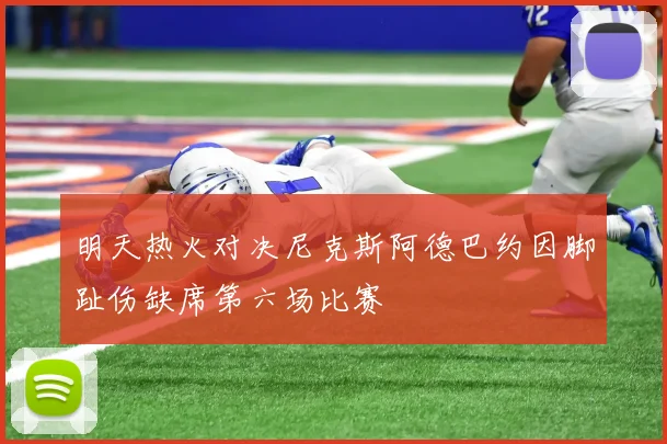 明天热火对决尼克斯阿德巴约因脚趾伤缺席第六场比赛