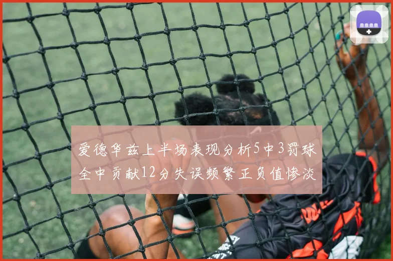 爱德华兹上半场表现分析5中3罚球全中贡献12分失误频繁正负值惨淡