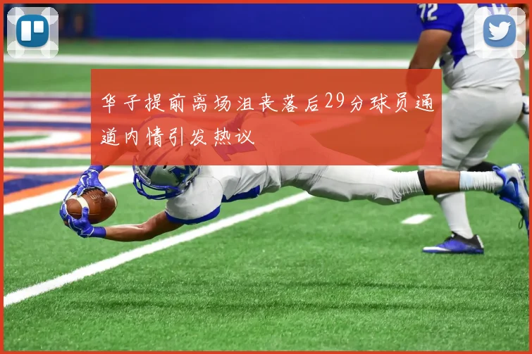 华子提前离场沮丧落后29分球员通道内情引发热议