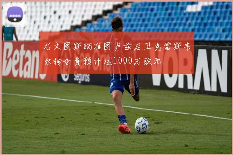 尤文图斯瞄准图卢兹后卫克雷斯韦尔转会费预计达1000万欧元