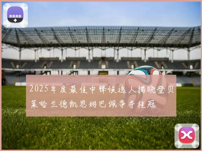 2025年度最佳中锋候选人揭晓登贝莱哈兰德凯恩姆巴佩争夺桂冠