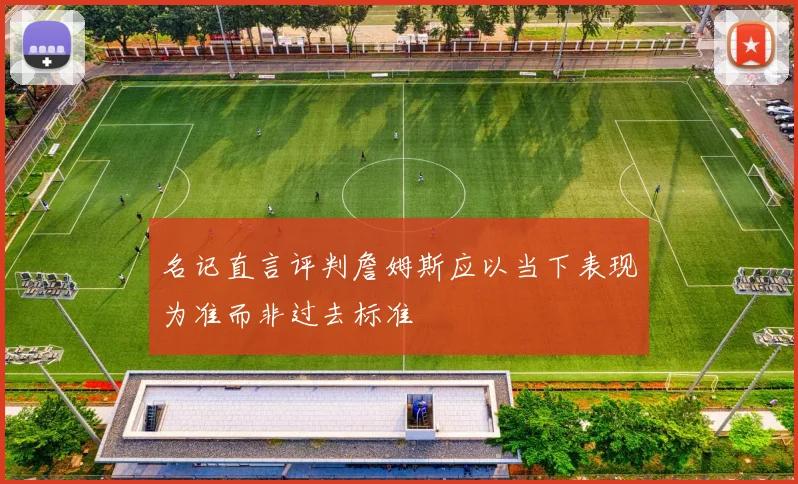 名记直言评判詹姆斯应以当下表现为准而非过去标准