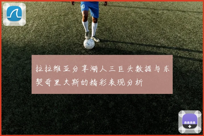 拉拉维亚分享湖人三巨头数据与东契奇里夫斯的精彩表现分析