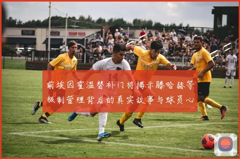前埃因霍温替补门将揭示滕哈赫等级制管理背后的真实故事与球员心声
