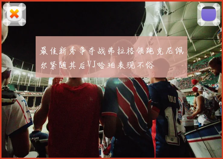 最佳新秀争夺战弗拉格领跑克尼佩尔紧随其后VJ哈珀表现不俗
