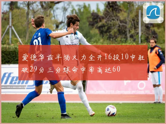 爱德华兹半场火力全开16投10中狂砍29分三分球命中率高达60