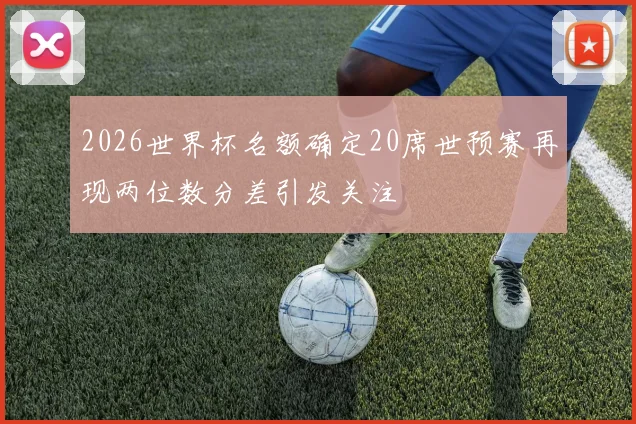 2026世界杯名额确定20席世预赛再现两位数分差引发关注