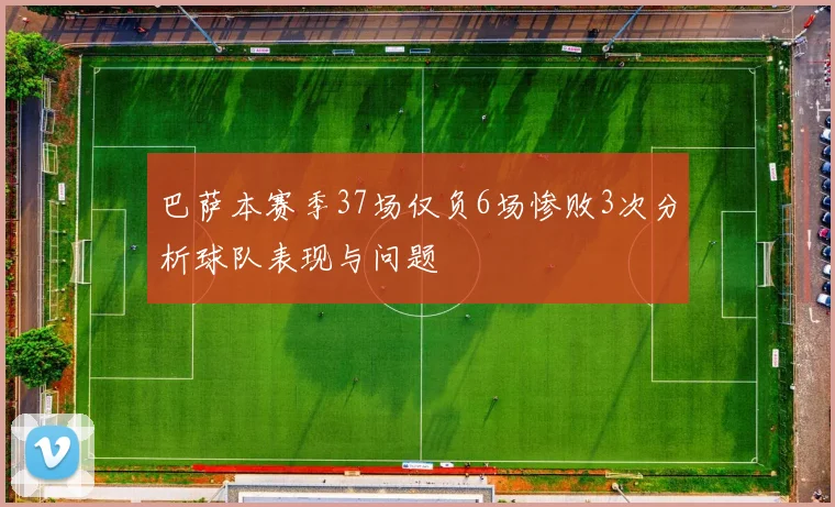 巴萨本赛季37场仅负6场惨败3次分析球队表现与问题
