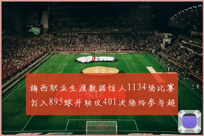 梅西职业生涯数据惊人1134场比赛打入895球并助攻401次场均参与超过一球