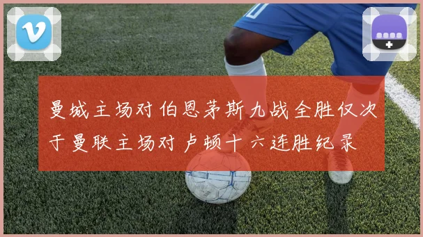 曼城主场对伯恩茅斯九战全胜仅次于曼联主场对卢顿十六连胜纪录