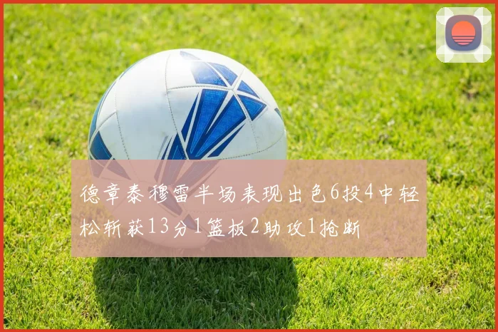德章泰穆雷半场表现出色6投4中轻松斩获13分1篮板2助攻1抢断