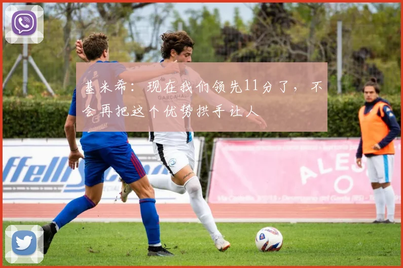 基米希：现在我们领先11分了，不会再把这个优势拱手让人