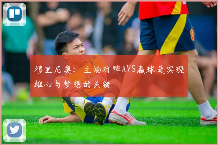 穆里尼奥：主场对阵AVS赢球是实现雄心与梦想的关键