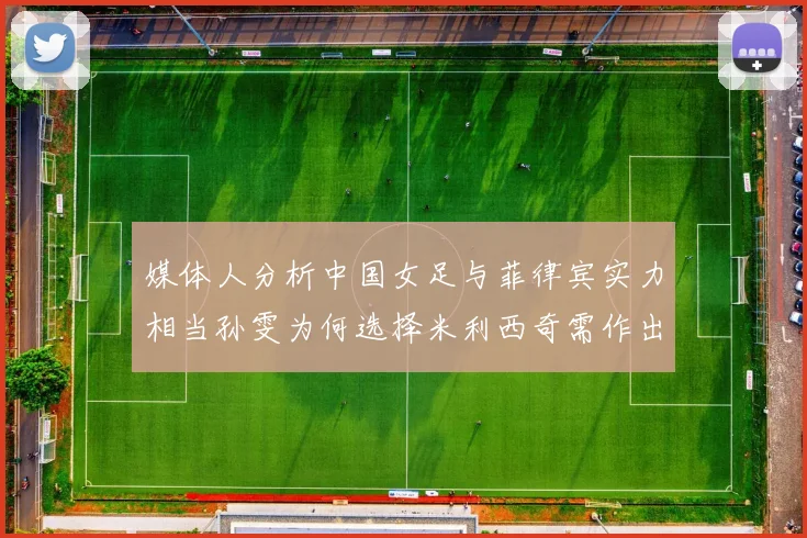 媒体人分析中国女足与菲律宾实力相当孙雯为何选择米利西奇需作出解释