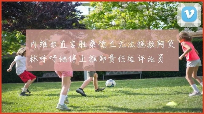 内维尔直言胜桑德兰无法拯救阿莫林呼吁他停止推卸责任给评论员