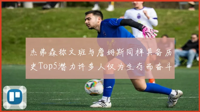 杰弗森称文班与詹姆斯同样具备历史Top5潜力许多人仅为生存而奋斗
