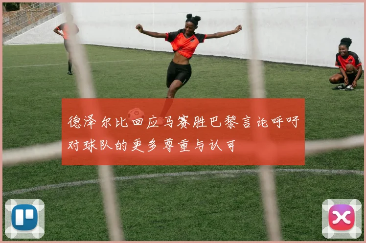 德泽尔比回应马赛胜巴黎言论呼吁对球队的更多尊重与认可