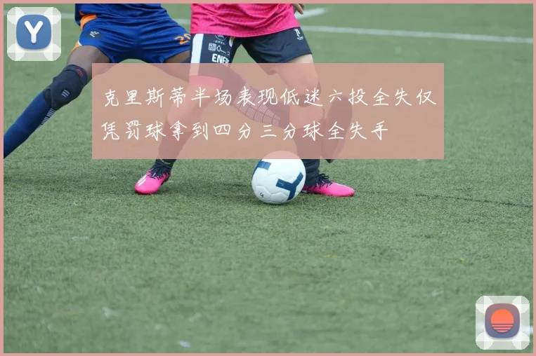 克里斯蒂半场表现低迷六投全失仅凭罚球拿到四分三分球全失手