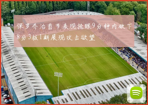保罗乔治首节表现抢眼9分钟内砍下8分3板1断展现攻击欲望
