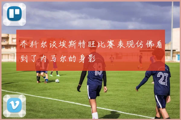 乔科尔谈埃斯特旺比赛表现仿佛看到了内马尔的身影