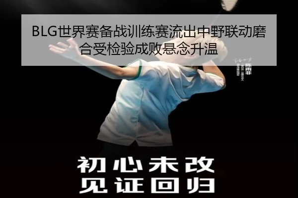 BLG世界赛备战训练赛流出中野联动磨合受检验成败悬念升温