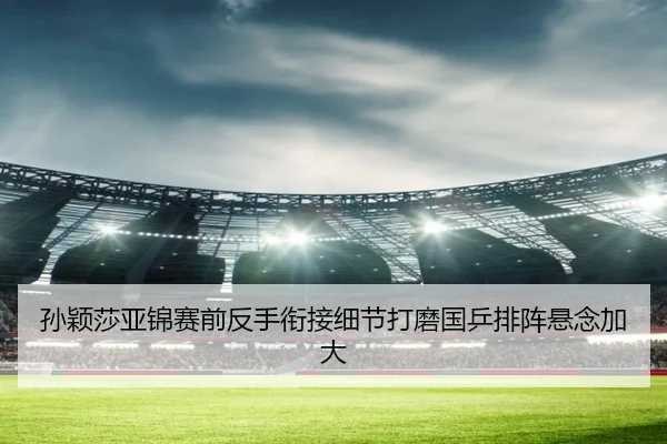 孙颖莎亚锦赛前反手衔接细节打磨国乒排阵悬念加大 - yihao168.com